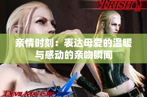 亲情时刻：表达母爱的温暖与感动的亲吻瞬间