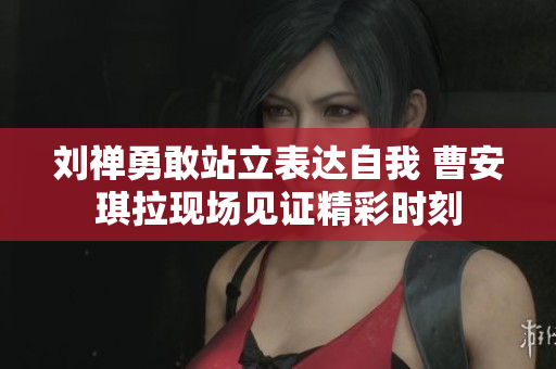 刘禅勇敢站立表达自我 曹安琪拉现场见证精彩时刻