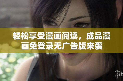 轻松享受漫画阅读，成品漫画免登录无广告版来袭