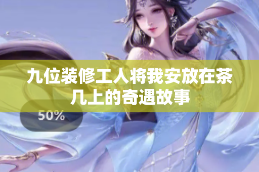九位装修工人将我安放在茶几上的奇遇故事