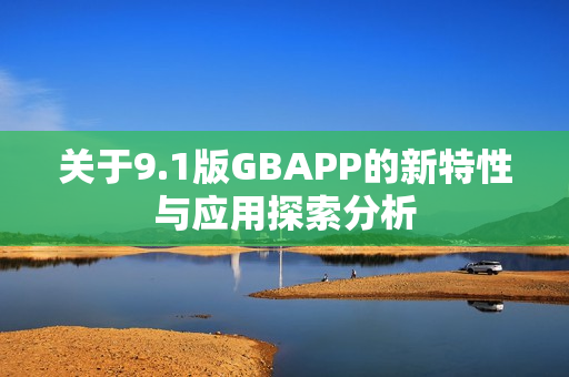 关于9.1版GBAPP的新特性与应用探索分析
