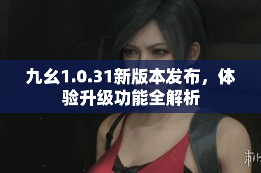 九幺1.0.31新版本发布，体验升级功能全解析