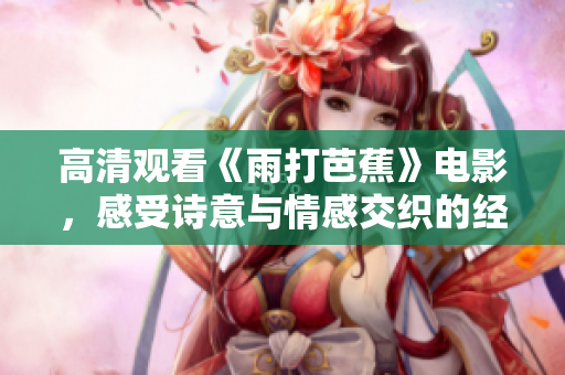高清观看《雨打芭蕉》电影，感受诗意与情感交织的经典之作