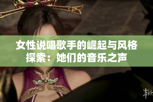 女性说唱歌手的崛起与风格探索：她们的音乐之声