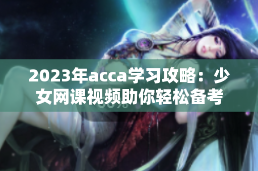 2023年acca学习攻略：少女网课视频助你轻松备考