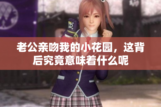 老公亲吻我的小花园，这背后究竟意味着什么呢