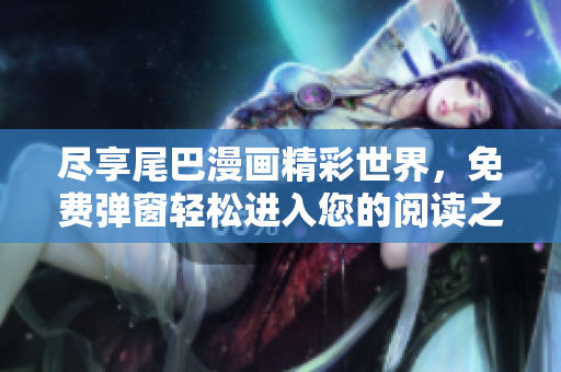 尽享尾巴漫画精彩世界，免费弹窗轻松进入您的阅读之旅