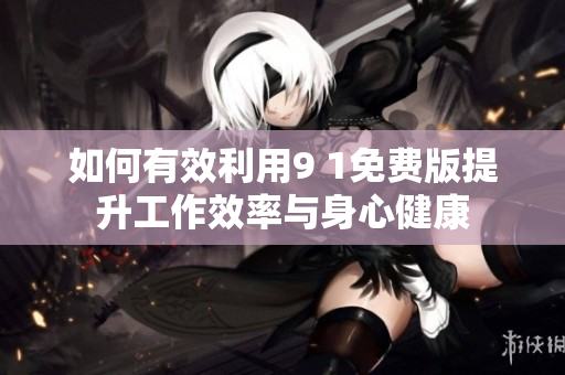 如何有效利用9 1免费版提升工作效率与身心健康
