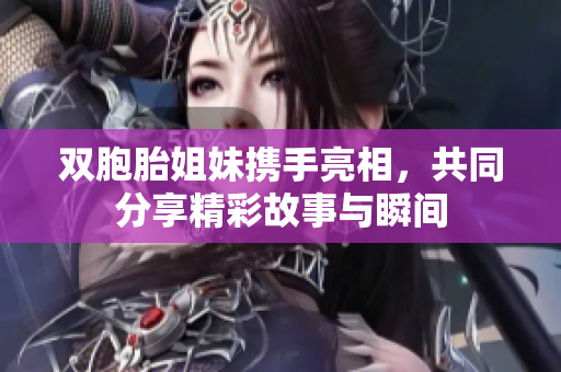 双胞胎姐妹携手亮相，共同分享精彩故事与瞬间
