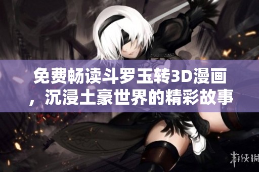 免费畅读斗罗玉转3D漫画，沉浸土豪世界的精彩故事