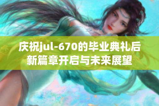 庆祝jul-670的毕业典礼后新篇章开启与未来展望