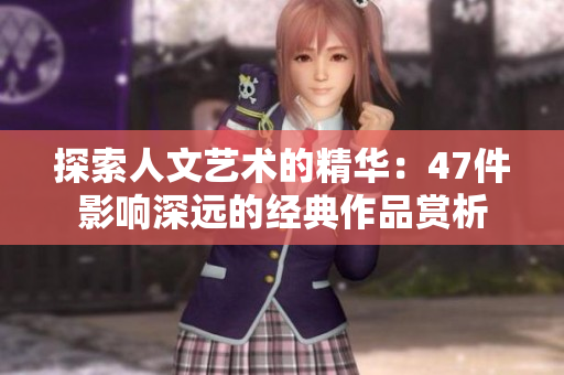 探索人文艺术的精华：47件影响深远的经典作品赏析