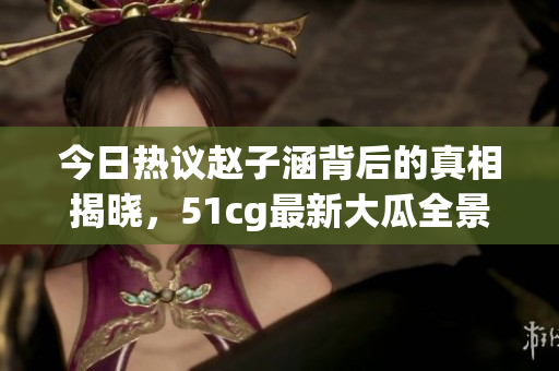 今日热议赵子涵背后的真相揭晓，51cg最新大瓜全景报道