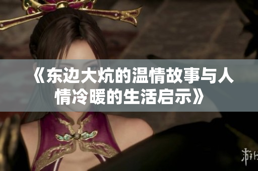 《东边大炕的温情故事与人情冷暖的生活启示》