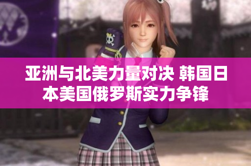 亚洲与北美力量对决 韩国日本美国俄罗斯实力争锋