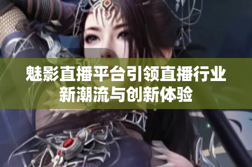 魅影直播平台引领直播行业新潮流与创新体验