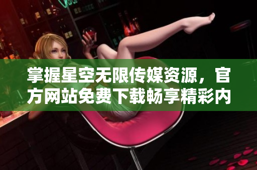 掌握星空无限传媒资源，官方网站免费下载畅享精彩内容