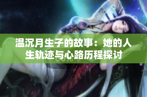 温沉月生子的故事：她的人生轨迹与心路历程探讨