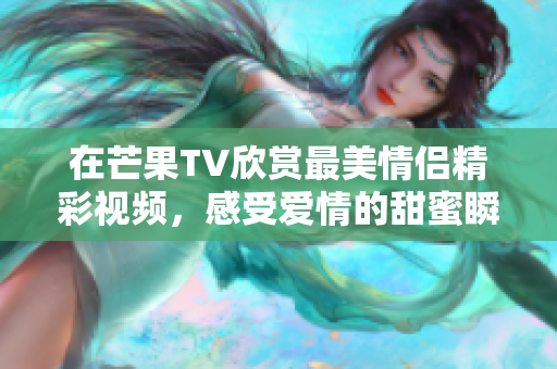 在芒果TV欣赏最美情侣精彩视频，感受爱情的甜蜜瞬间