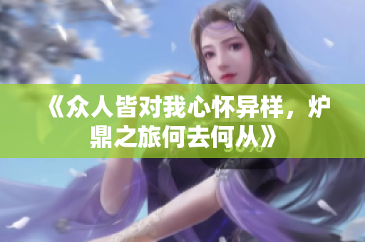 《众人皆对我心怀异样，炉鼎之旅何去何从》