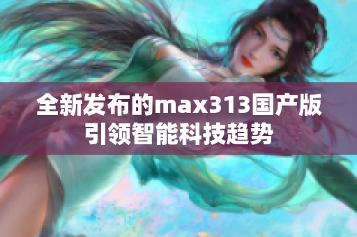 全新发布的max313国产版引领智能科技趋势