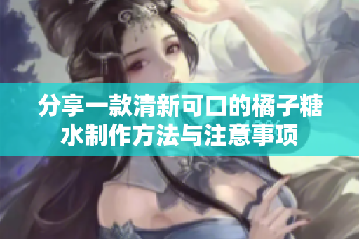 分享一款清新可口的橘子糖水制作方法与注意事项