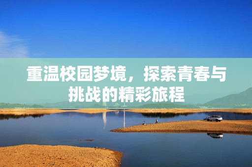 重温校园梦境，探索青春与挑战的精彩旅程