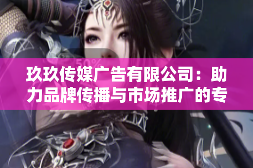 玖玖传媒广告有限公司：助力品牌传播与市场推广的专业伙伴