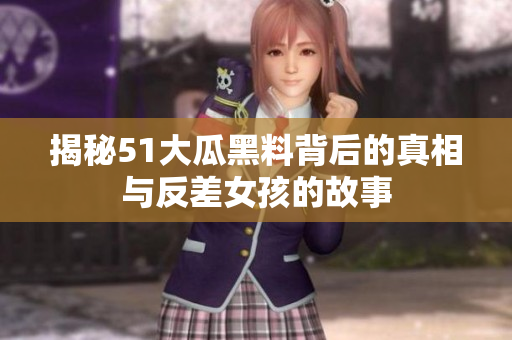 揭秘51大瓜黑料背后的真相与反差女孩的故事