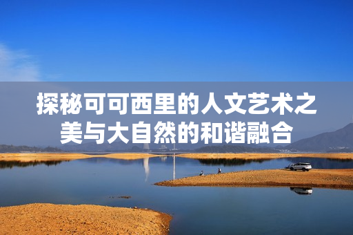 探秘可可西里的人文艺术之美与大自然的和谐融合