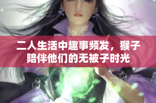 二人生活中趣事频发，猴子陪伴他们的无被子时光