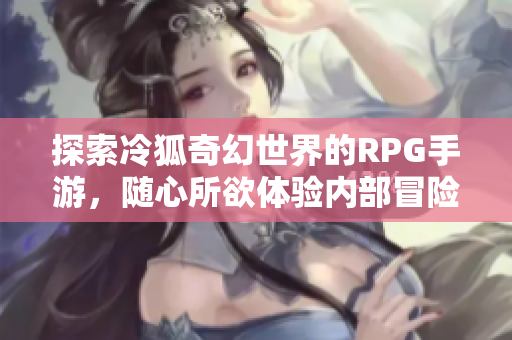探索冷狐奇幻世界的RPG手游，随心所欲体验内部冒险
