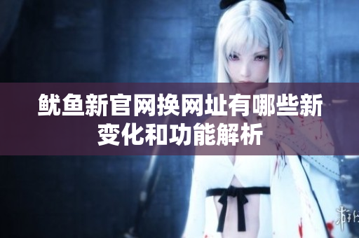鱿鱼新官网换网址有哪些新变化和功能解析