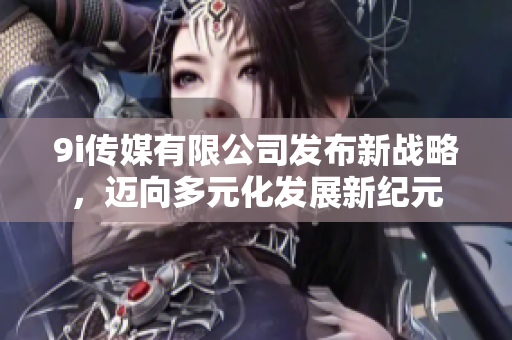 9i传媒有限公司发布新战略，迈向多元化发展新纪元