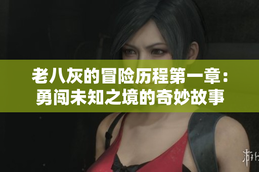 老八灰的冒险历程第一章：勇闯未知之境的奇妙故事