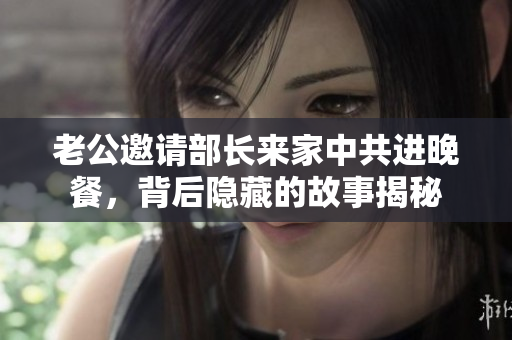老公邀请部长来家中共进晚餐，背后隐藏的故事揭秘