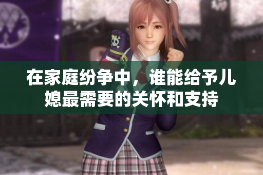 在家庭纷争中，谁能给予儿媳最需要的关怀和支持