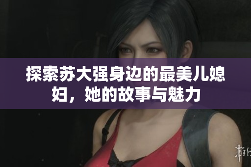 探索苏大强身边的最美儿媳妇，她的故事与魅力