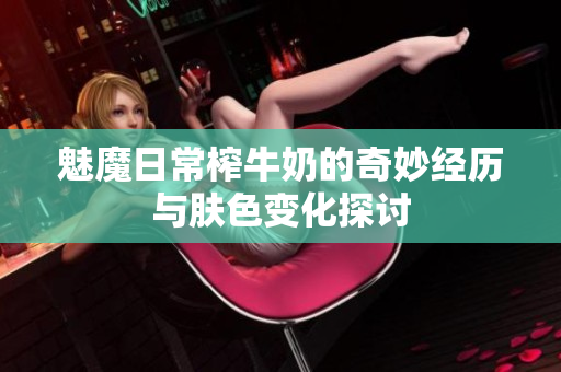 魅魔日常榨牛奶的奇妙经历与肤色变化探讨