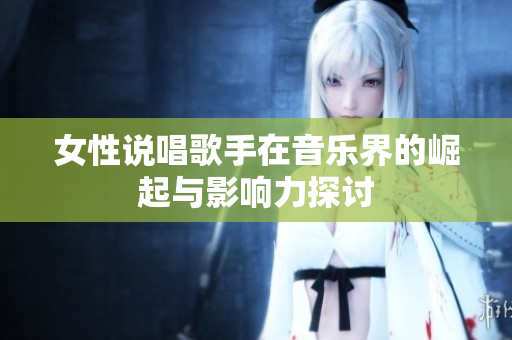 女性说唱歌手在音乐界的崛起与影响力探讨