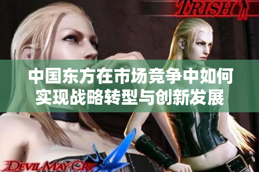 中国东方在市场竞争中如何实现战略转型与创新发展