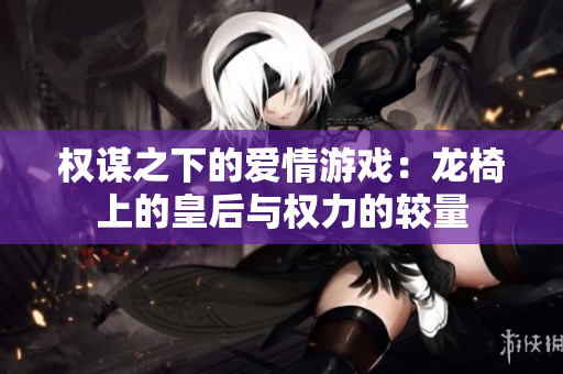 权谋之下的爱情游戏：龙椅上的皇后与权力的较量