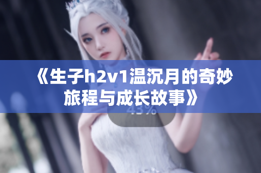 《生子h2v1温沉月的奇妙旅程与成长故事》