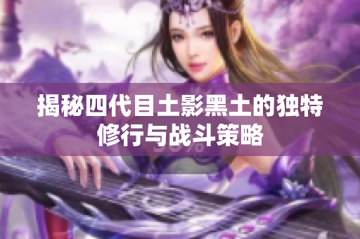 揭秘四代目土影黑土的独特修行与战斗策略