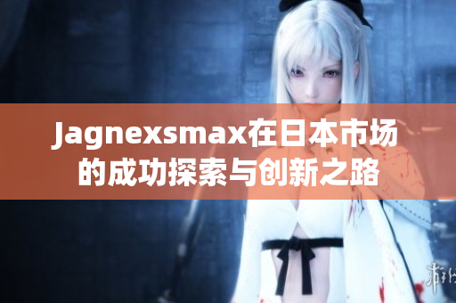 Jagnexsmax在日本市场的成功探索与创新之路