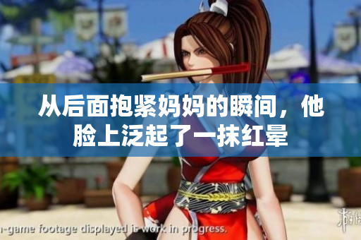 从后面抱紧妈妈的瞬间，他脸上泛起了一抹红晕
