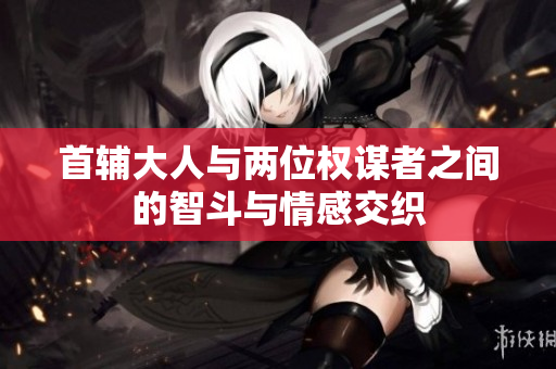 首辅大人与两位权谋者之间的智斗与情感交织
