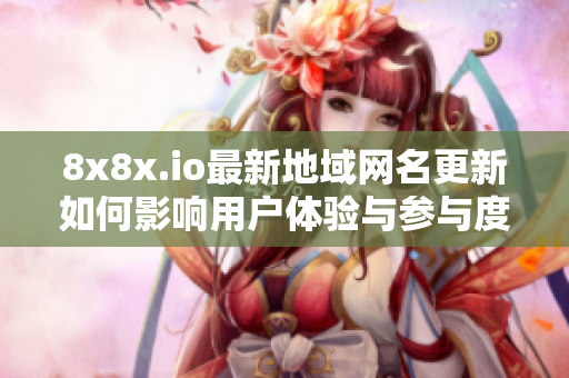 8x8x.io最新地域网名更新如何影响用户体验与参与度