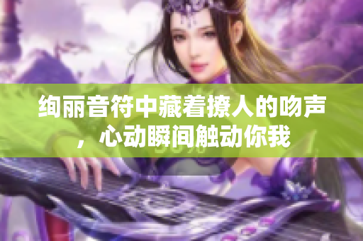 绚丽音符中藏着撩人的吻声，心动瞬间触动你我