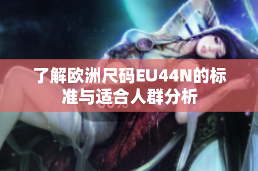 了解欧洲尺码EU44N的标准与适合人群分析